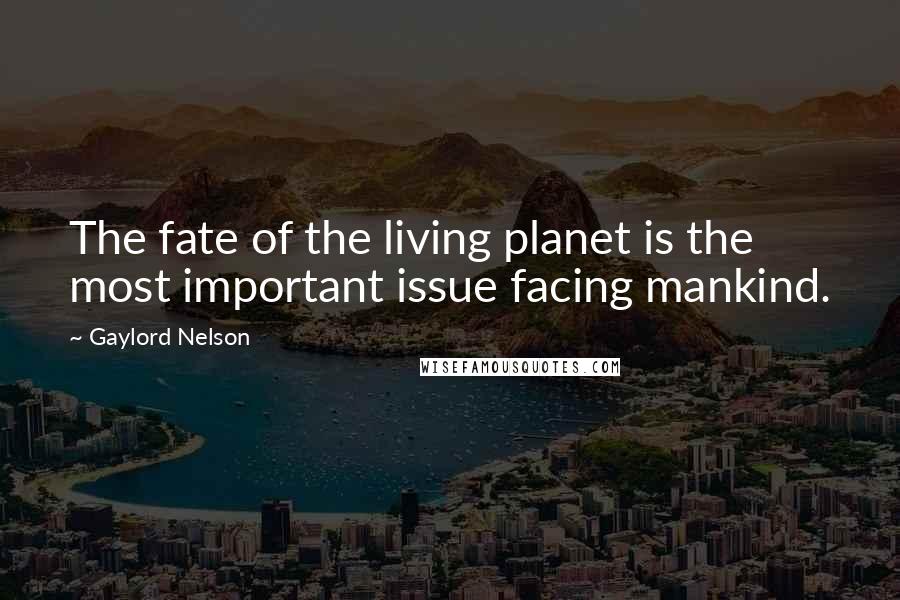 Gaylord Nelson Quotes: The fate of the living planet is the most important issue facing mankind.