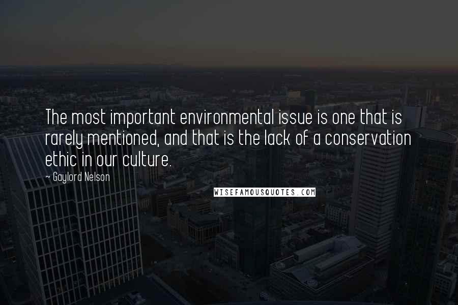 Gaylord Nelson Quotes: The most important environmental issue is one that is rarely mentioned, and that is the lack of a conservation ethic in our culture.