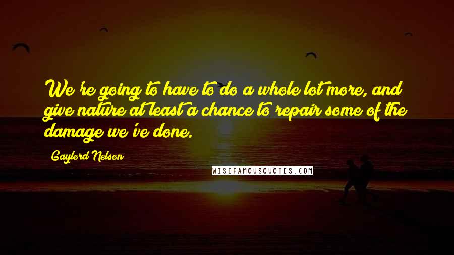 Gaylord Nelson Quotes: We're going to have to do a whole lot more, and give nature at least a chance to repair some of the damage we've done.