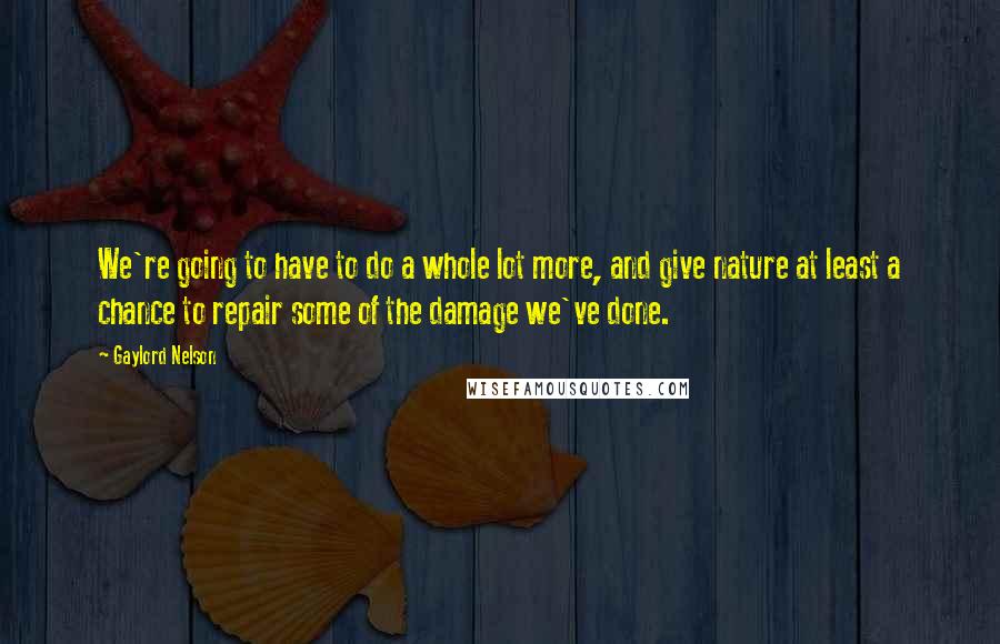 Gaylord Nelson Quotes: We're going to have to do a whole lot more, and give nature at least a chance to repair some of the damage we've done.