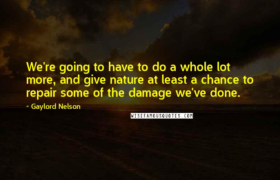 Gaylord Nelson Quotes: We're going to have to do a whole lot more, and give nature at least a chance to repair some of the damage we've done.