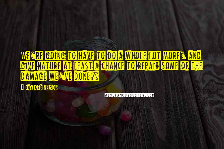 Gaylord Nelson Quotes: We're going to have to do a whole lot more, and give nature at least a chance to repair some of the damage we've done.