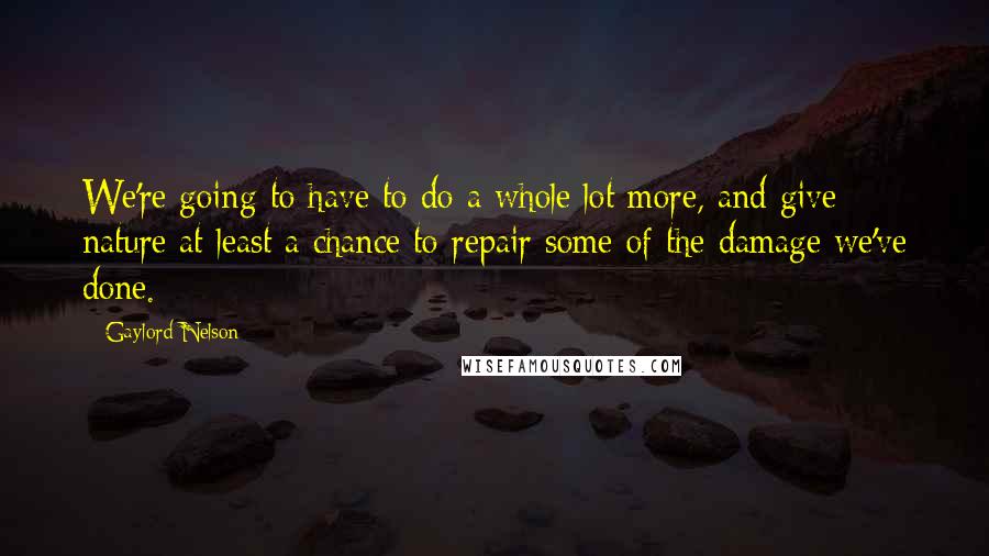 Gaylord Nelson Quotes: We're going to have to do a whole lot more, and give nature at least a chance to repair some of the damage we've done.