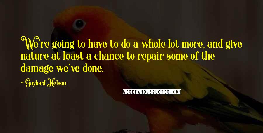 Gaylord Nelson Quotes: We're going to have to do a whole lot more, and give nature at least a chance to repair some of the damage we've done.