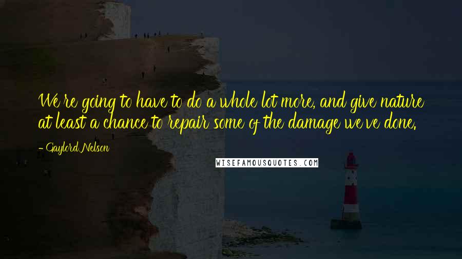 Gaylord Nelson Quotes: We're going to have to do a whole lot more, and give nature at least a chance to repair some of the damage we've done.