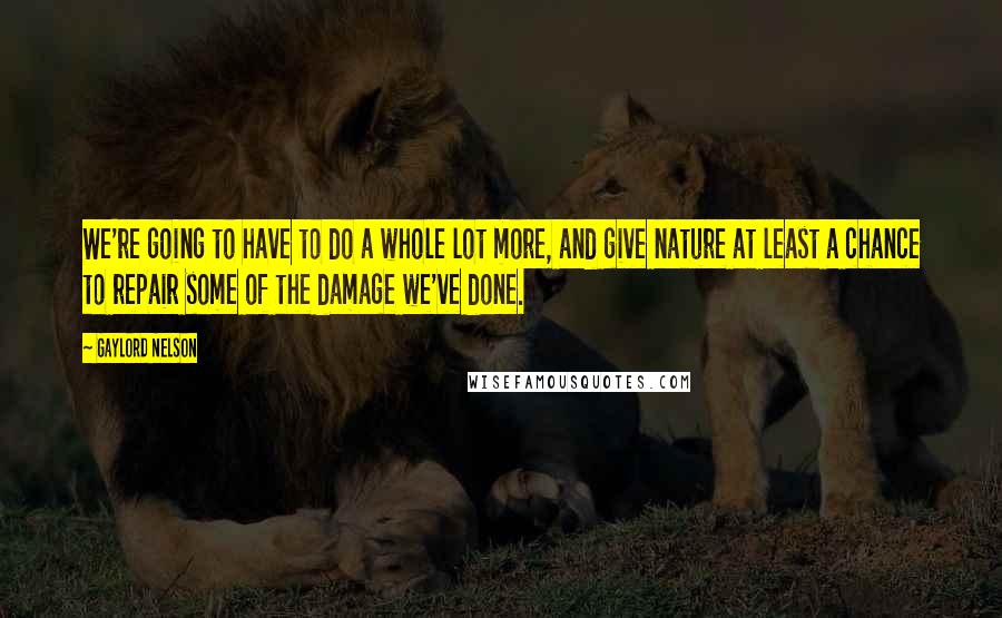 Gaylord Nelson Quotes: We're going to have to do a whole lot more, and give nature at least a chance to repair some of the damage we've done.