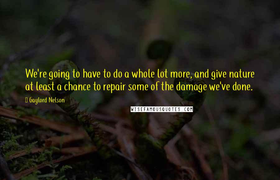 Gaylord Nelson Quotes: We're going to have to do a whole lot more, and give nature at least a chance to repair some of the damage we've done.