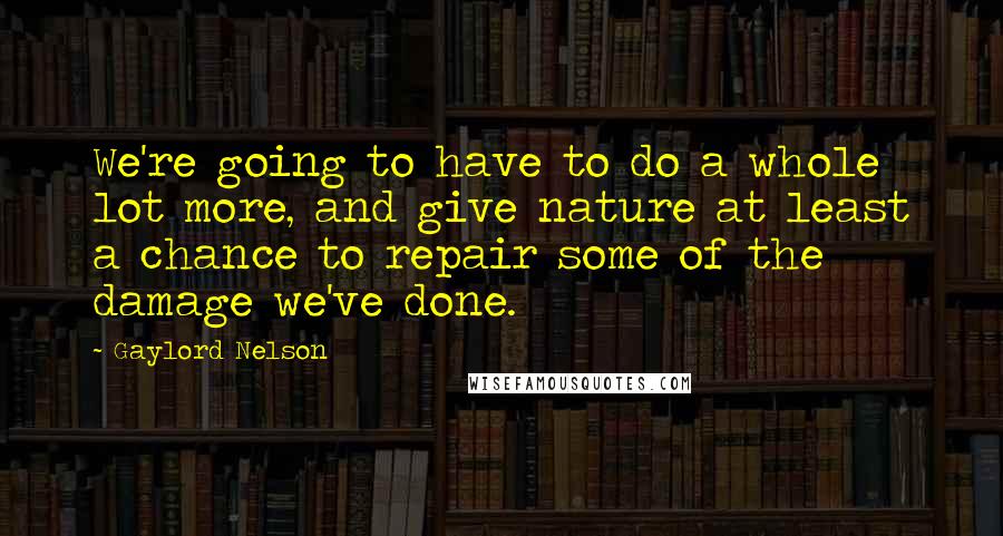 Gaylord Nelson Quotes: We're going to have to do a whole lot more, and give nature at least a chance to repair some of the damage we've done.