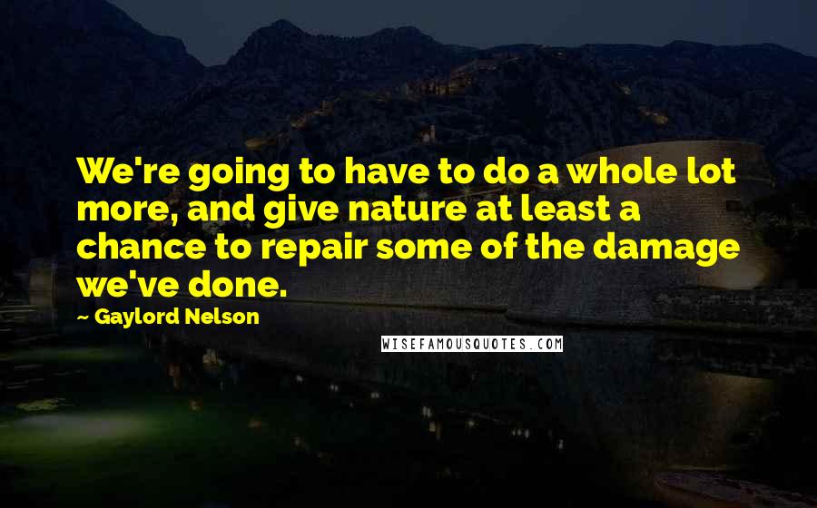 Gaylord Nelson Quotes: We're going to have to do a whole lot more, and give nature at least a chance to repair some of the damage we've done.