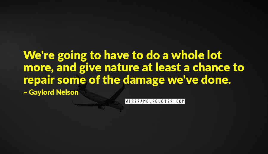 Gaylord Nelson Quotes: We're going to have to do a whole lot more, and give nature at least a chance to repair some of the damage we've done.