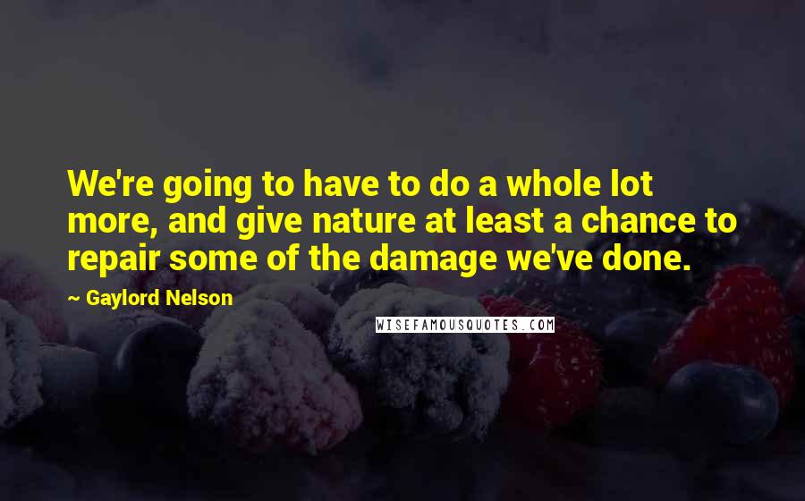 Gaylord Nelson Quotes: We're going to have to do a whole lot more, and give nature at least a chance to repair some of the damage we've done.