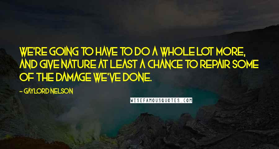 Gaylord Nelson Quotes: We're going to have to do a whole lot more, and give nature at least a chance to repair some of the damage we've done.