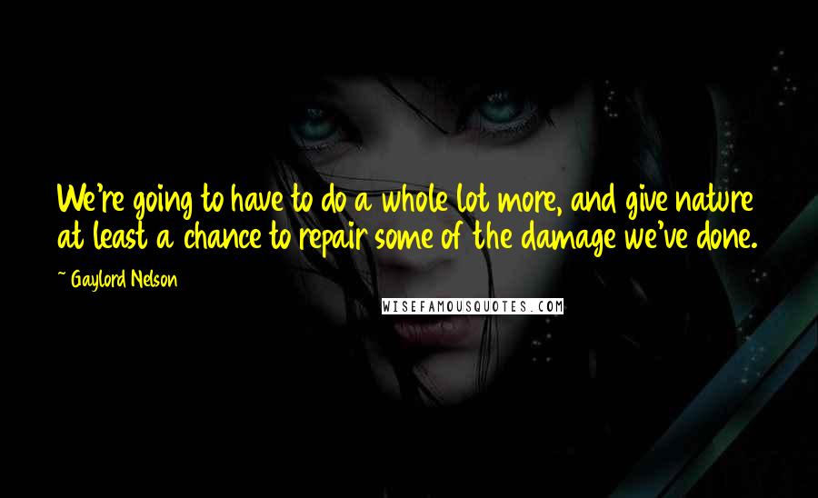 Gaylord Nelson Quotes: We're going to have to do a whole lot more, and give nature at least a chance to repair some of the damage we've done.