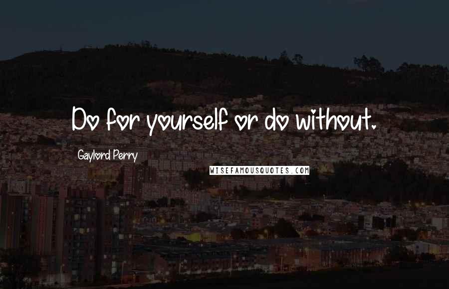 Gaylord Perry Quotes: Do for yourself or do without.