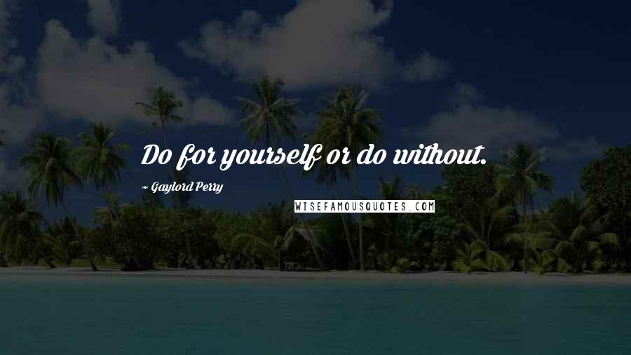 Gaylord Perry Quotes: Do for yourself or do without.