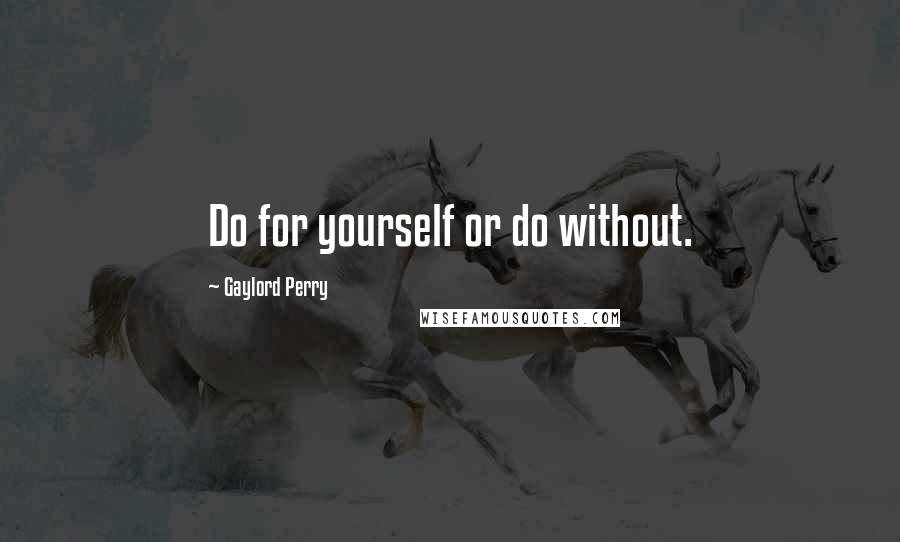 Gaylord Perry Quotes: Do for yourself or do without.