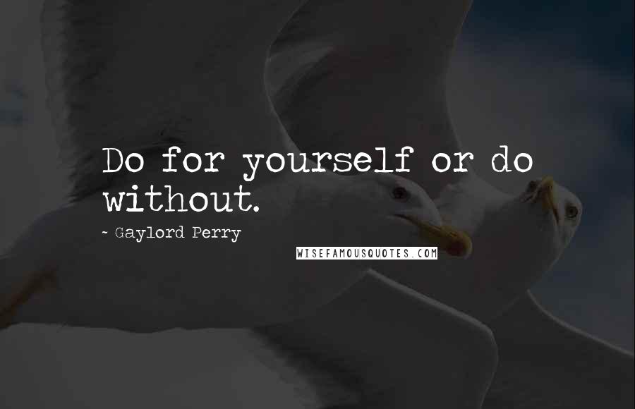 Gaylord Perry Quotes: Do for yourself or do without.