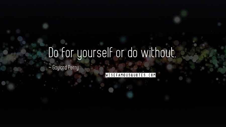 Gaylord Perry Quotes: Do for yourself or do without.