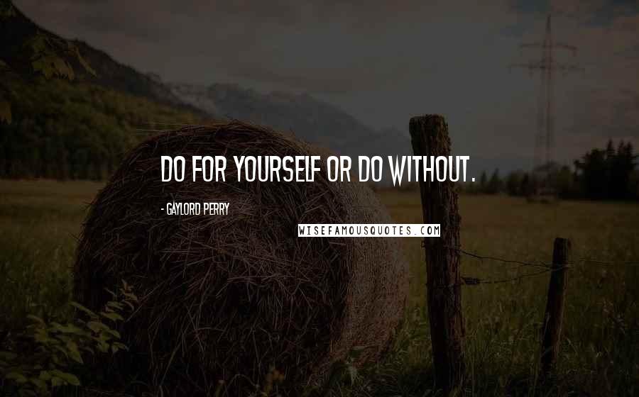 Gaylord Perry Quotes: Do for yourself or do without.