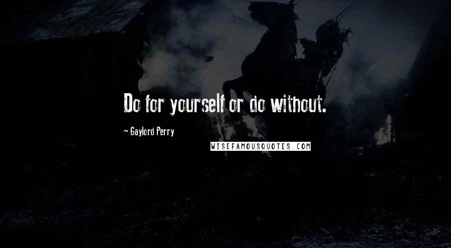 Gaylord Perry Quotes: Do for yourself or do without.