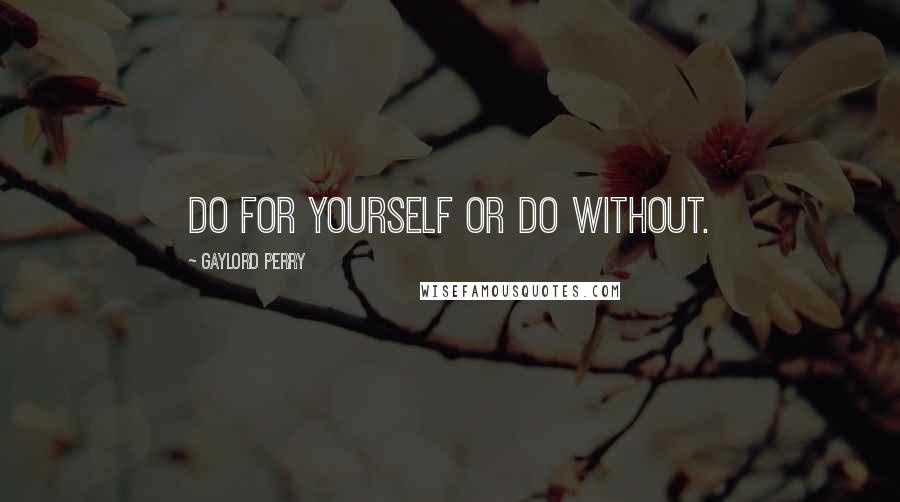 Gaylord Perry Quotes: Do for yourself or do without.