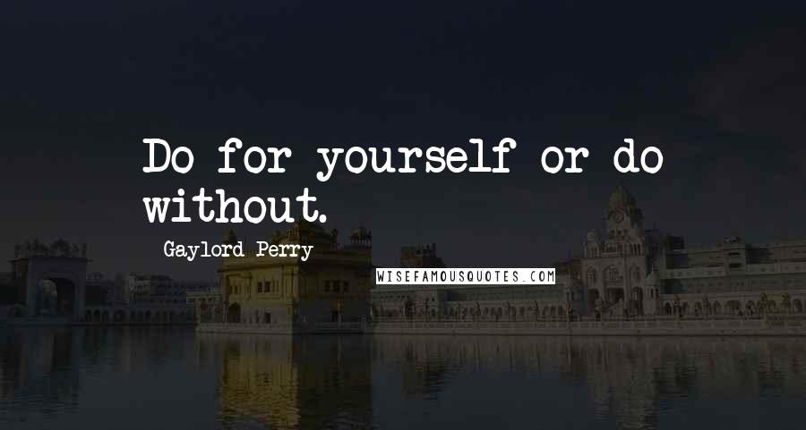 Gaylord Perry Quotes: Do for yourself or do without.