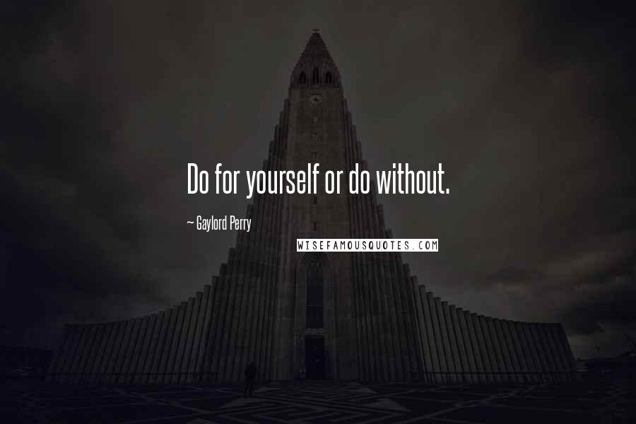 Gaylord Perry Quotes: Do for yourself or do without.