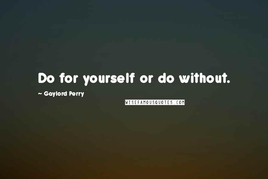 Gaylord Perry Quotes: Do for yourself or do without.