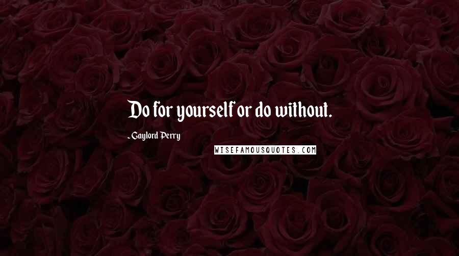 Gaylord Perry Quotes: Do for yourself or do without.