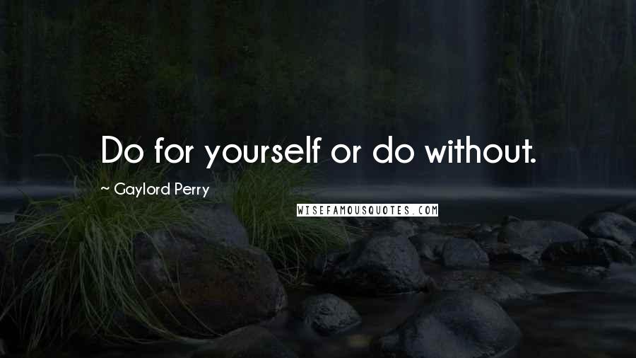 Gaylord Perry Quotes: Do for yourself or do without.