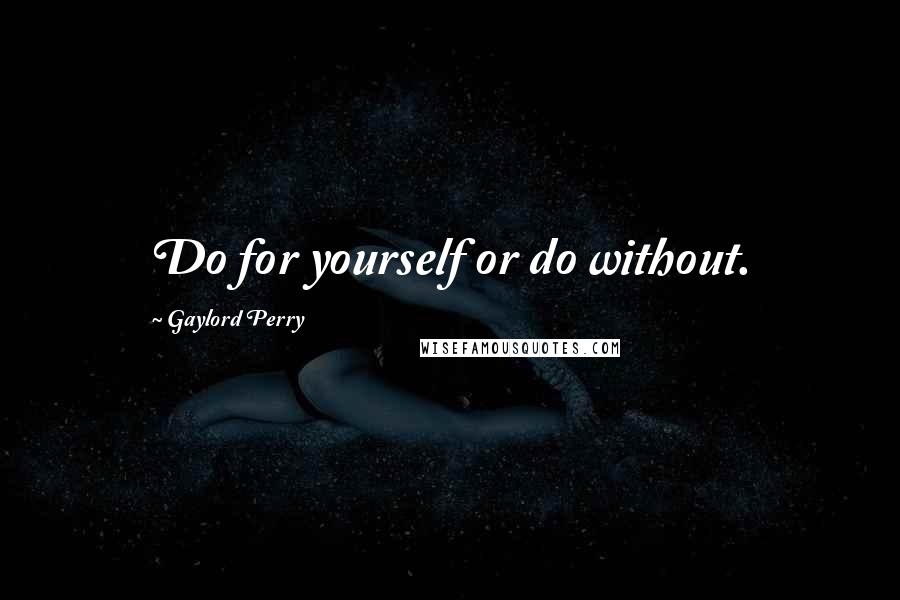 Gaylord Perry Quotes: Do for yourself or do without.