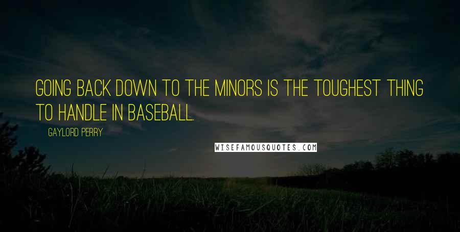 Gaylord Perry Quotes: Going back down to the minors is the toughest thing to handle in baseball.