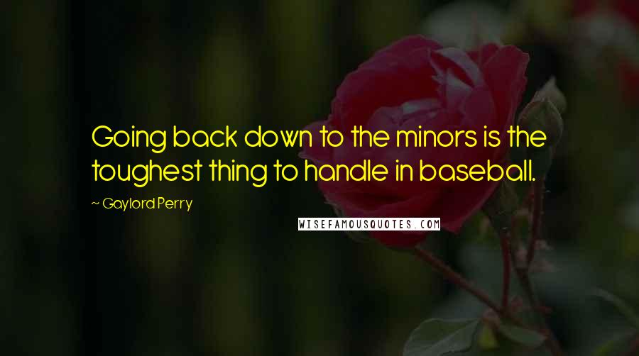 Gaylord Perry Quotes: Going back down to the minors is the toughest thing to handle in baseball.