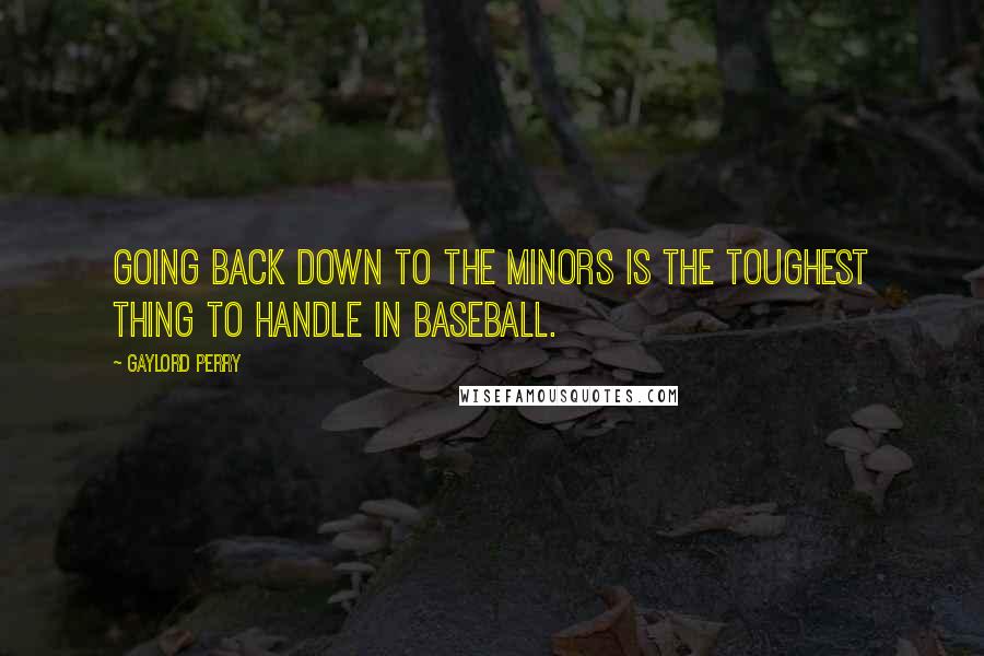 Gaylord Perry Quotes: Going back down to the minors is the toughest thing to handle in baseball.