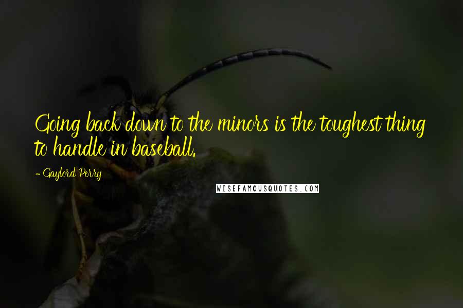 Gaylord Perry Quotes: Going back down to the minors is the toughest thing to handle in baseball.