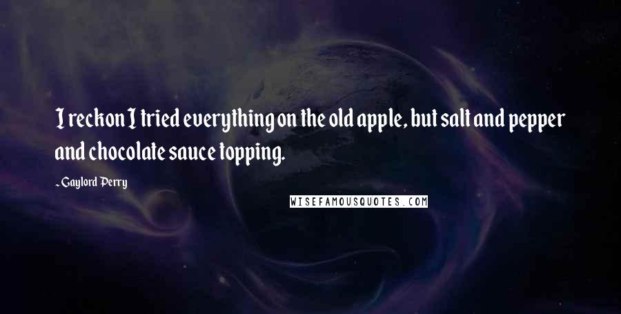 Gaylord Perry Quotes: I reckon I tried everything on the old apple, but salt and pepper and chocolate sauce topping.