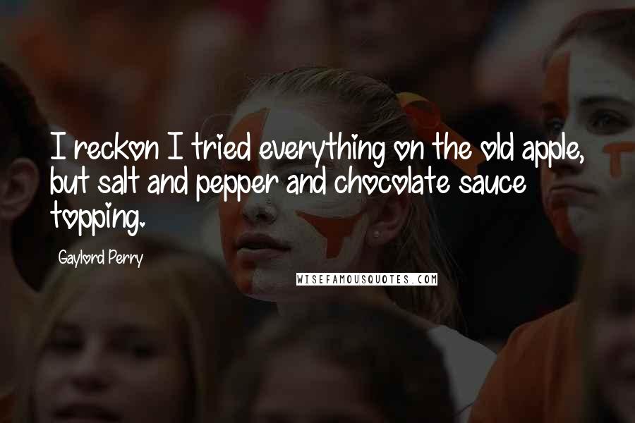 Gaylord Perry Quotes: I reckon I tried everything on the old apple, but salt and pepper and chocolate sauce topping.