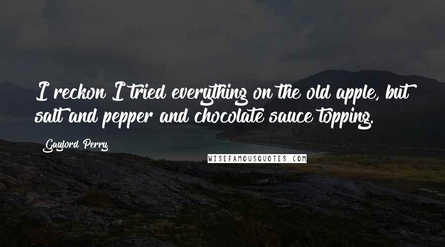 Gaylord Perry Quotes: I reckon I tried everything on the old apple, but salt and pepper and chocolate sauce topping.