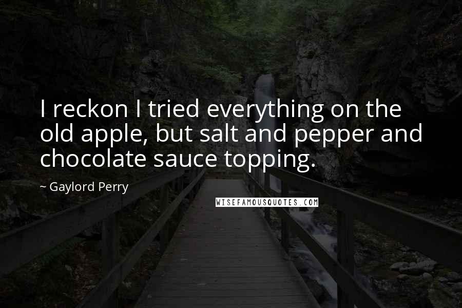Gaylord Perry Quotes: I reckon I tried everything on the old apple, but salt and pepper and chocolate sauce topping.