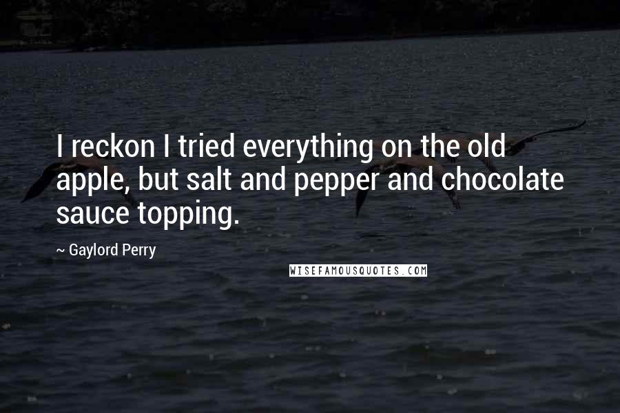 Gaylord Perry Quotes: I reckon I tried everything on the old apple, but salt and pepper and chocolate sauce topping.