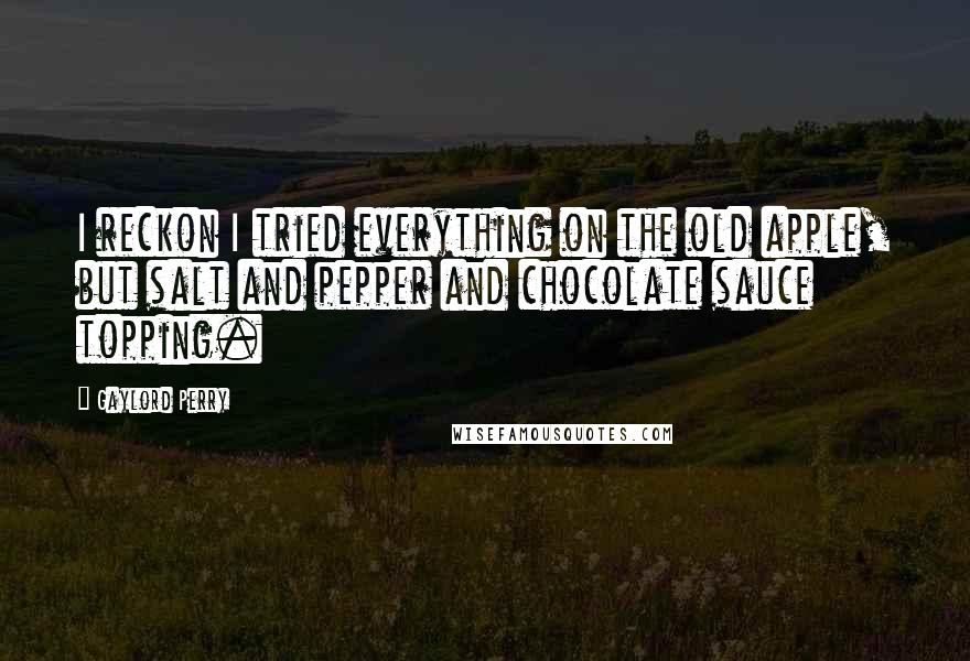 Gaylord Perry Quotes: I reckon I tried everything on the old apple, but salt and pepper and chocolate sauce topping.