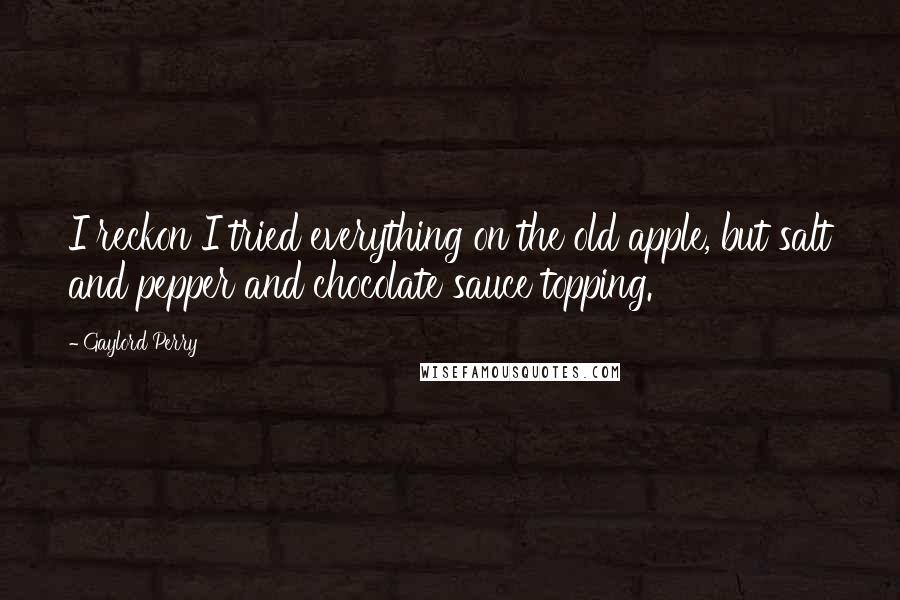 Gaylord Perry Quotes: I reckon I tried everything on the old apple, but salt and pepper and chocolate sauce topping.