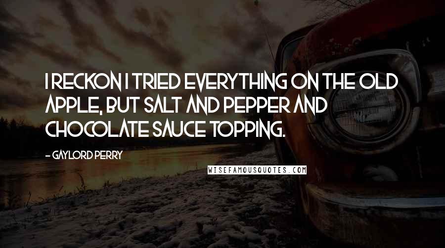 Gaylord Perry Quotes: I reckon I tried everything on the old apple, but salt and pepper and chocolate sauce topping.