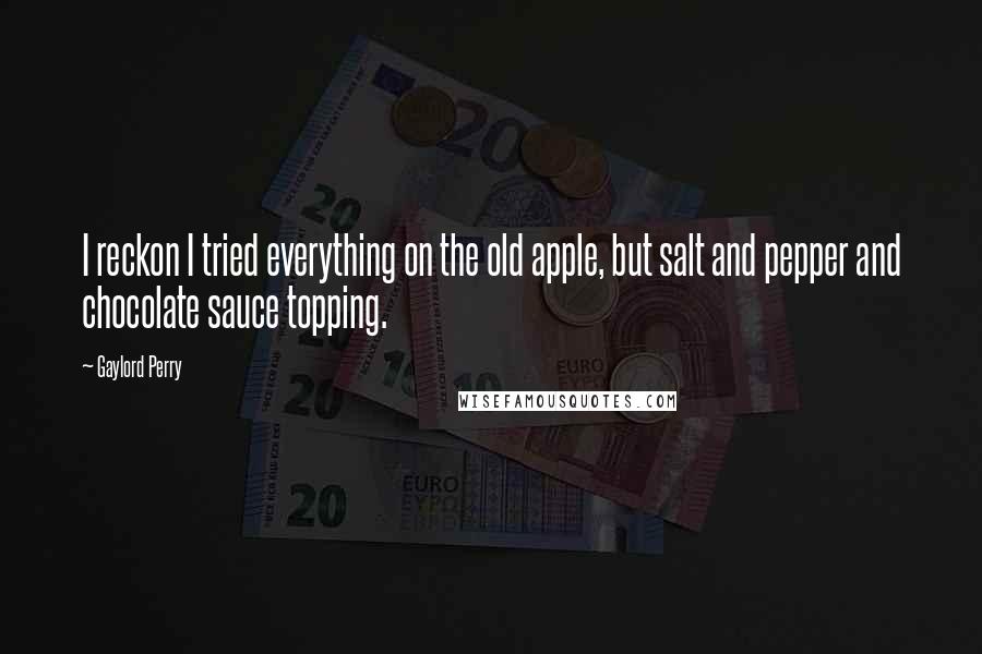 Gaylord Perry Quotes: I reckon I tried everything on the old apple, but salt and pepper and chocolate sauce topping.