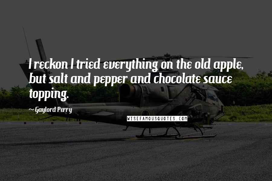 Gaylord Perry Quotes: I reckon I tried everything on the old apple, but salt and pepper and chocolate sauce topping.