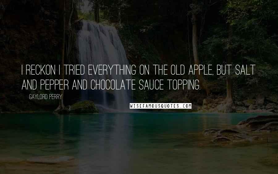Gaylord Perry Quotes: I reckon I tried everything on the old apple, but salt and pepper and chocolate sauce topping.