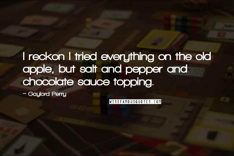 Gaylord Perry Quotes: I reckon I tried everything on the old apple, but salt and pepper and chocolate sauce topping.