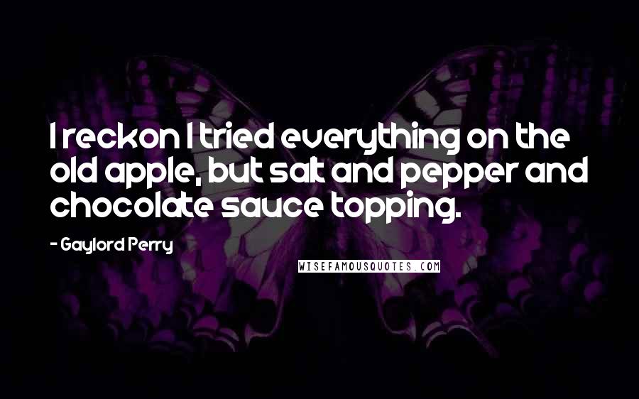 Gaylord Perry Quotes: I reckon I tried everything on the old apple, but salt and pepper and chocolate sauce topping.