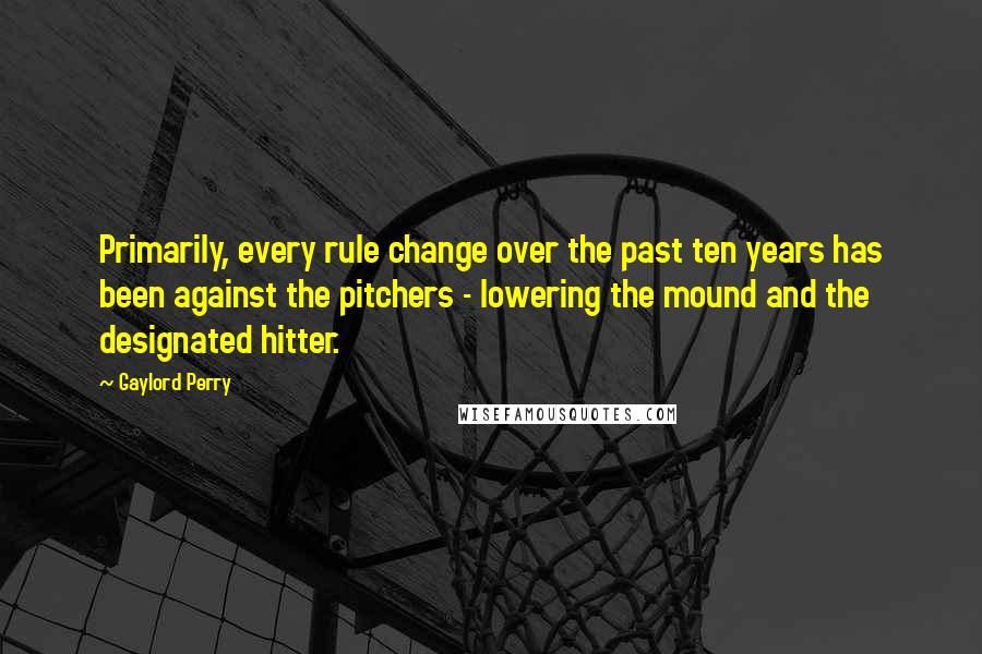 Gaylord Perry Quotes: Primarily, every rule change over the past ten years has been against the pitchers - lowering the mound and the designated hitter.