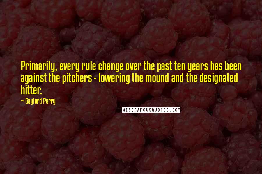 Gaylord Perry Quotes: Primarily, every rule change over the past ten years has been against the pitchers - lowering the mound and the designated hitter.